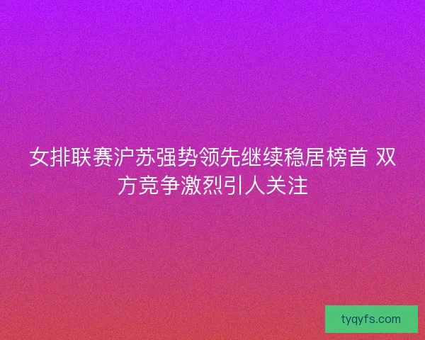 女排联赛沪苏强势领先继续稳居榜首 双方竞争激烈引人关注
