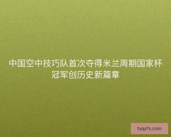 中国空中技巧队首次夺得米兰周期国家杯冠军创历史新篇章