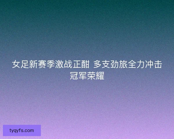 女足新赛季激战正酣 多支劲旅全力冲击冠军荣耀
