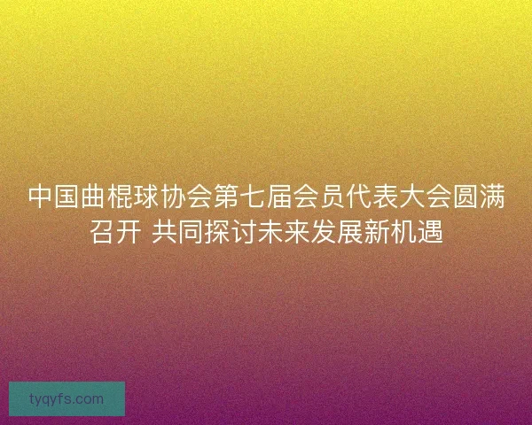 中国曲棍球协会第七届会员代表大会圆满召开 共同探讨未来发展新机遇
