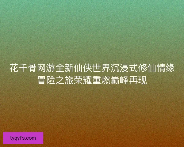 花千骨网游全新仙侠世界沉浸式修仙情缘冒险之旅荣耀重燃巅峰再现