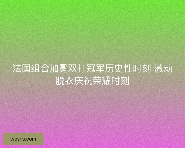 法国组合加冕双打冠军历史性时刻 激动脱衣庆祝荣耀时刻