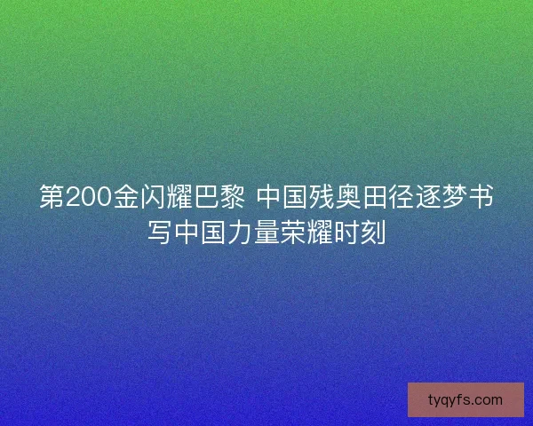 第200金闪耀巴黎 中国残奥田径逐梦书写中国力量荣耀时刻