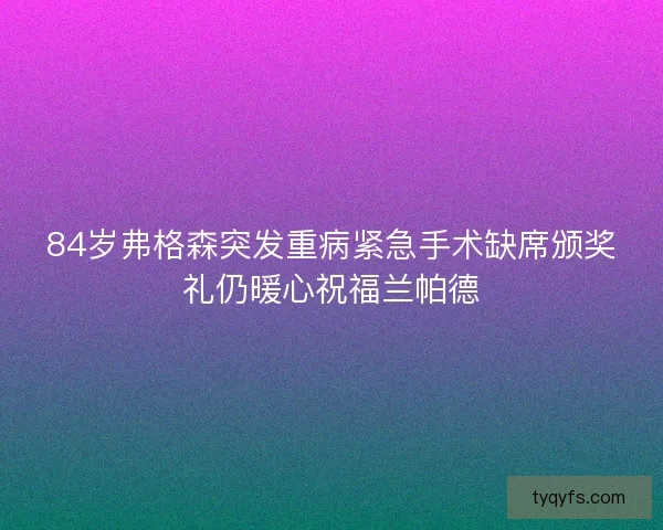 84岁弗格森突发重病紧急手术缺席颁奖礼仍暖心祝福兰帕德