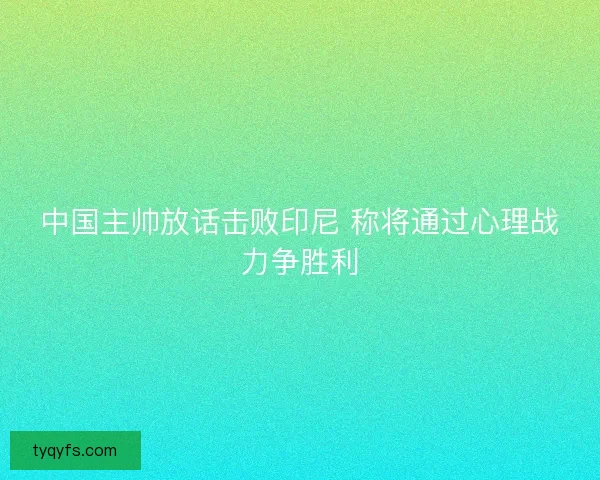 中国主帅放话击败印尼 称将通过心理战力争胜利