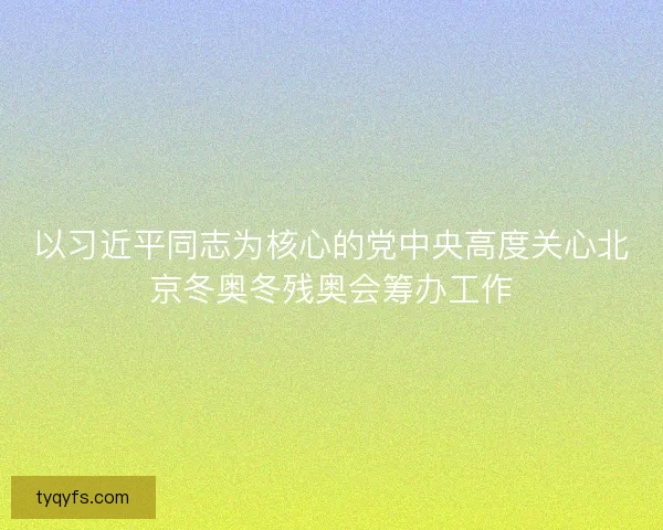 以习近平同志为核心的党中央高度关心北京冬奥冬残奥会筹办工作
