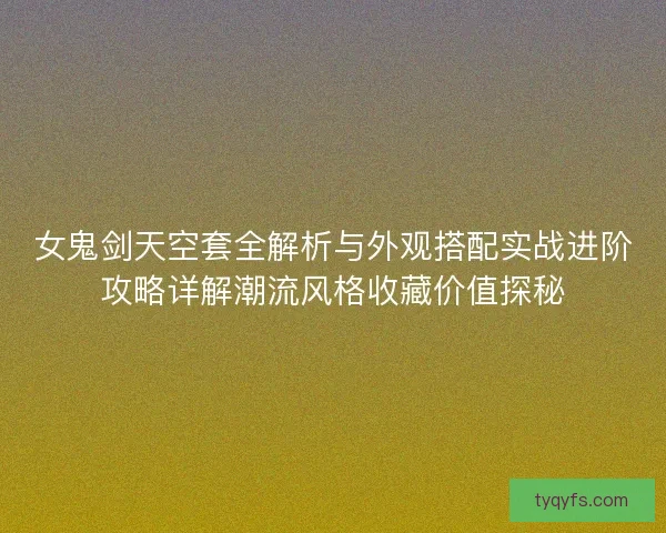 女鬼剑天空套全解析与外观搭配实战进阶攻略详解潮流风格收藏价值探秘