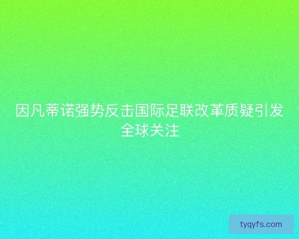 因凡蒂诺强势反击国际足联改革质疑引发全球关注