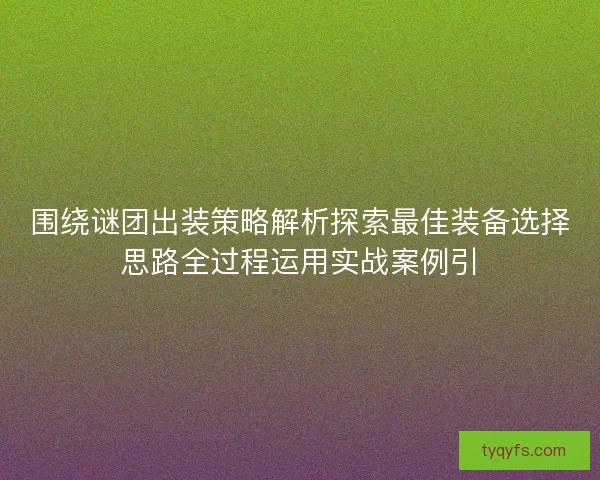 围绕谜团出装策略解析探索最佳装备选择思路全过程运用实战案例引