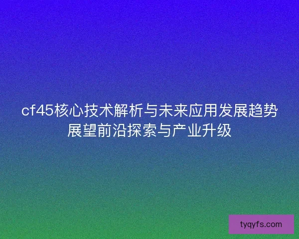 cf45核心技术解析与未来应用发展趋势展望前沿探索与产业升级