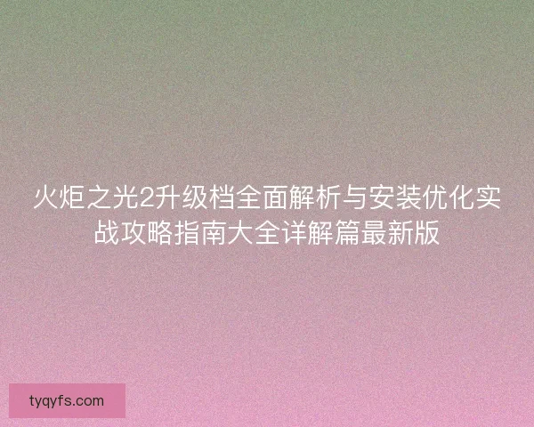火炬之光2升级档全面解析与安装优化实战攻略指南大全详解篇最新版